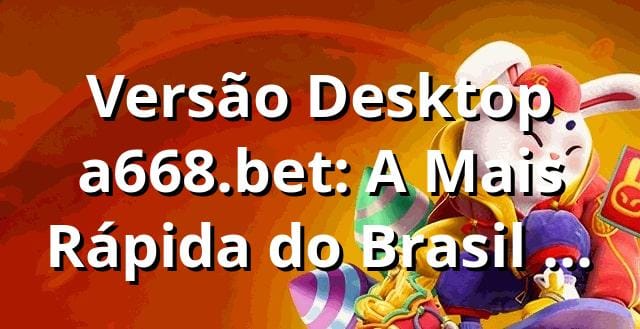 Versão Desktop a668.bet: A Mais Rápida do Brasil em 2025 🚀