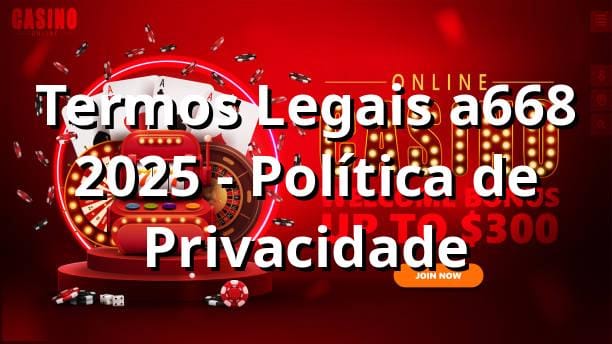 Termos Legais a668 2025 - Política de Privacidade ⚖️